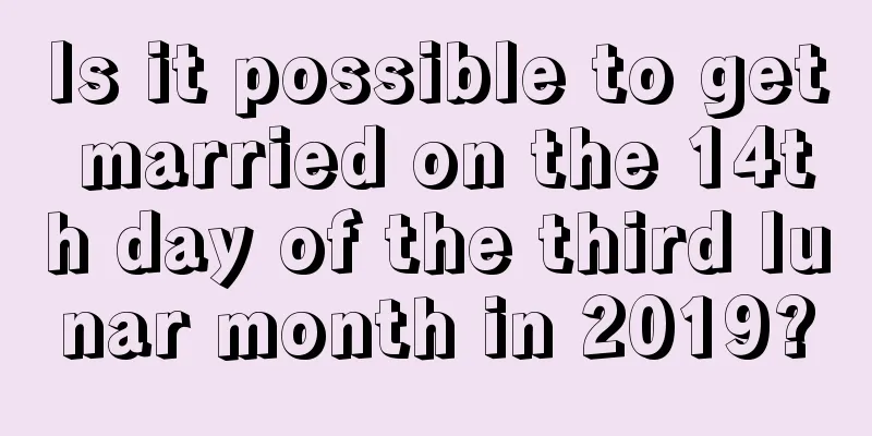Is it possible to get married on the 14th day of the third lunar month in 2019?
