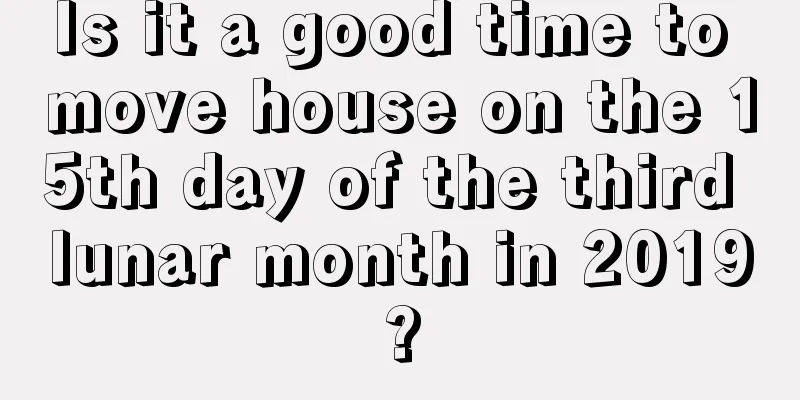 Is it a good time to move house on the 15th day of the third lunar month in 2019?