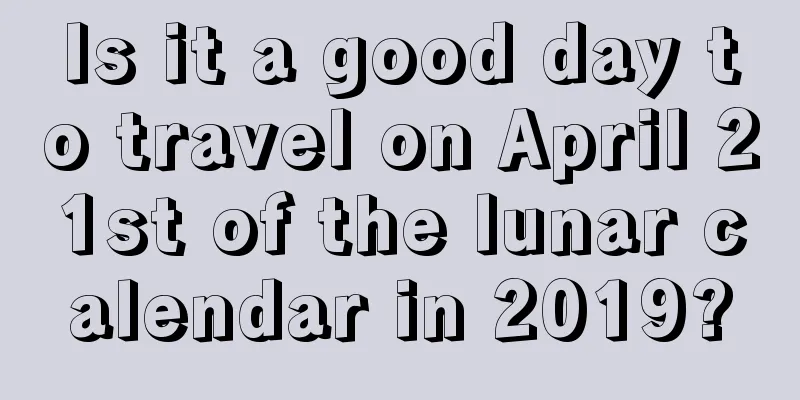 Is it a good day to travel on April 21st of the lunar calendar in 2019?