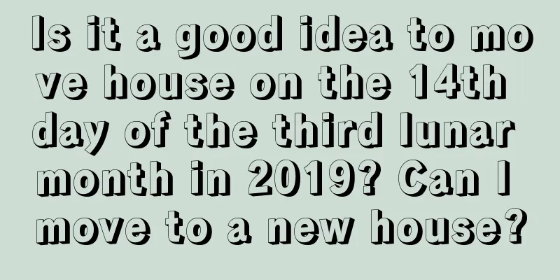 Is it a good idea to move house on the 14th day of the third lunar month in 2019? Can I move to a new house?