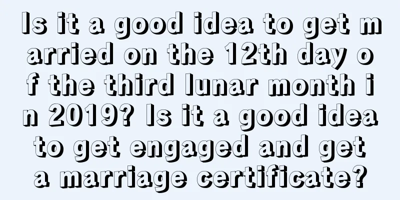 Is it a good idea to get married on the 12th day of the third lunar month in 2019? Is it a good idea to get engaged and get a marriage certificate?