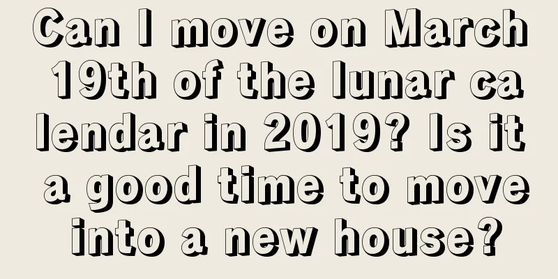 Can I move on March 19th of the lunar calendar in 2019? Is it a good time to move into a new house?