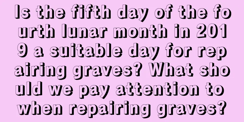 Is the fifth day of the fourth lunar month in 2019 a suitable day for repairing graves? What should we pay attention to when repairing graves?
