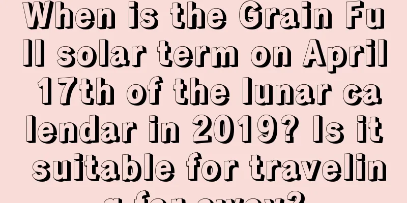 When is the Grain Full solar term on April 17th of the lunar calendar in 2019? Is it suitable for traveling far away?