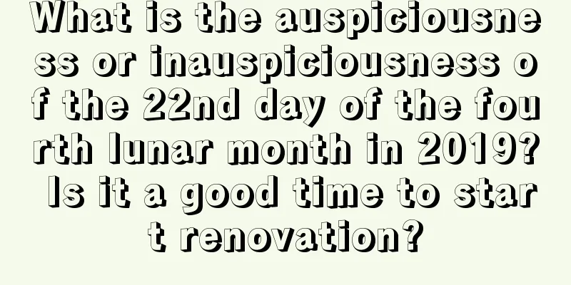 What is the auspiciousness or inauspiciousness of the 22nd day of the fourth lunar month in 2019? Is it a good time to start renovation?