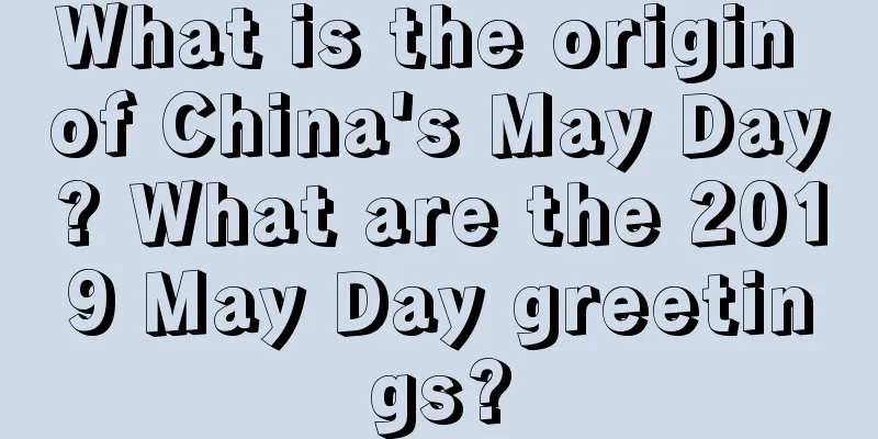 What is the origin of China's May Day? What are the 2019 May Day greetings?