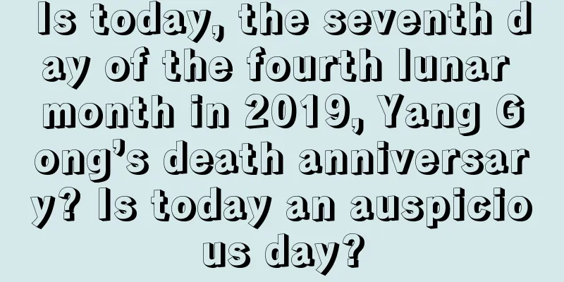 Is today, the seventh day of the fourth lunar month in 2019, Yang Gong’s death anniversary? Is today an auspicious day?