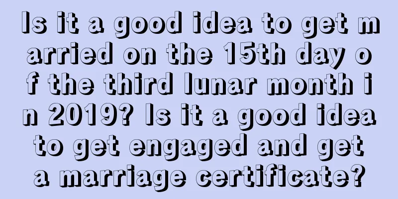 Is it a good idea to get married on the 15th day of the third lunar month in 2019? Is it a good idea to get engaged and get a marriage certificate?