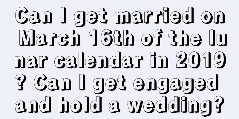 Can I get married on March 16th of the lunar calendar in 2019? Can I get engaged and hold a wedding?