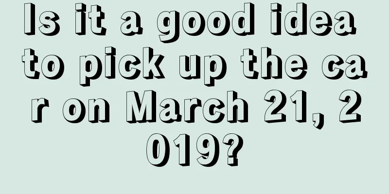 Is it a good idea to pick up the car on March 21, 2019?