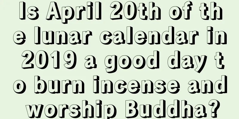 Is April 20th of the lunar calendar in 2019 a good day to burn incense and worship Buddha?