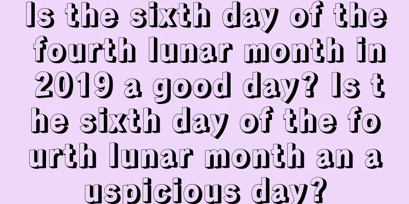 Is the sixth day of the fourth lunar month in 2019 a good day? Is the sixth day of the fourth lunar month an auspicious day?