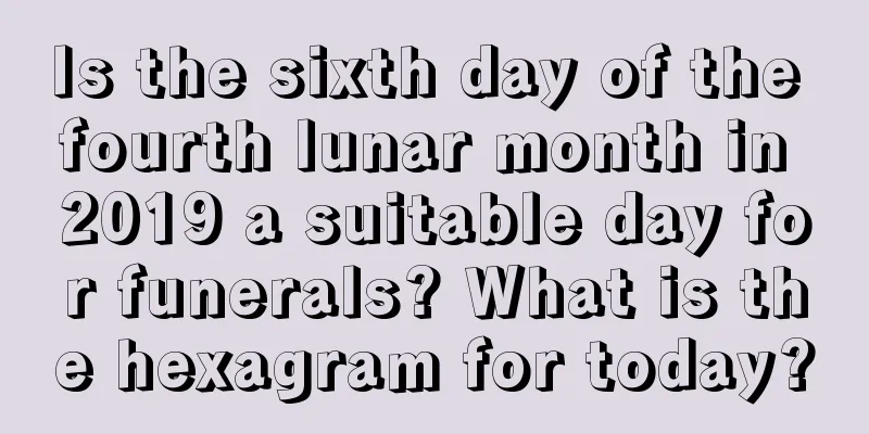 Is the sixth day of the fourth lunar month in 2019 a suitable day for funerals? What is the hexagram for today?