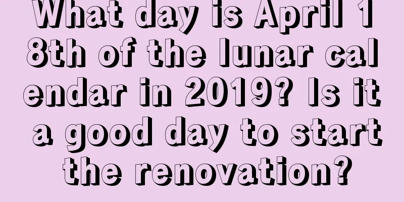 What day is April 18th of the lunar calendar in 2019? Is it a good day to start the renovation?