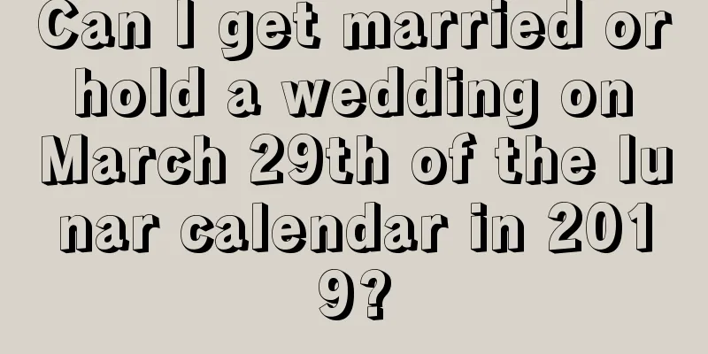 Can I get married or hold a wedding on March 29th of the lunar calendar in 2019?