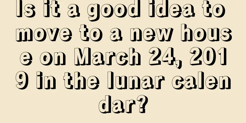 Is it a good idea to move to a new house on March 24, 2019 in the lunar calendar?