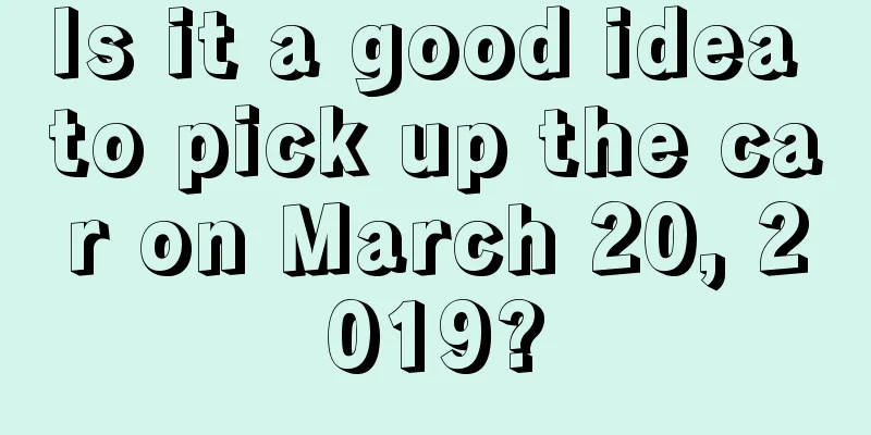 Is it a good idea to pick up the car on March 20, 2019?