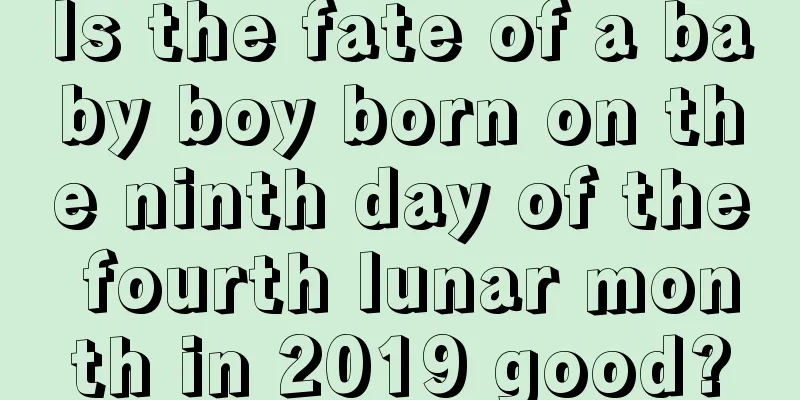 Is the fate of a baby boy born on the ninth day of the fourth lunar month in 2019 good?