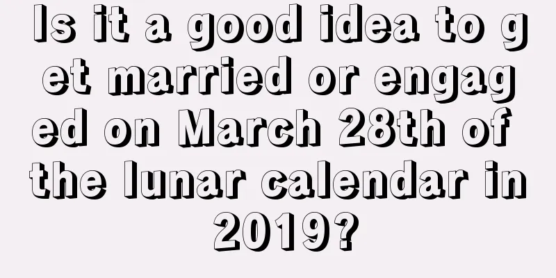 Is it a good idea to get married or engaged on March 28th of the lunar calendar in 2019?