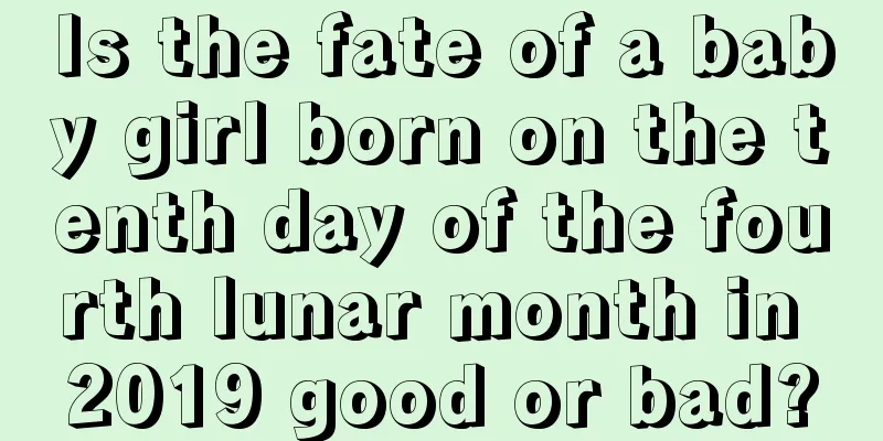 Is the fate of a baby girl born on the tenth day of the fourth lunar month in 2019 good or bad?