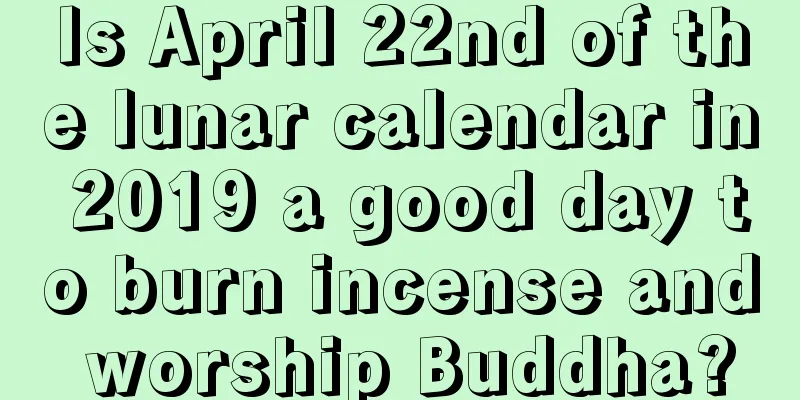 Is April 22nd of the lunar calendar in 2019 a good day to burn incense and worship Buddha?