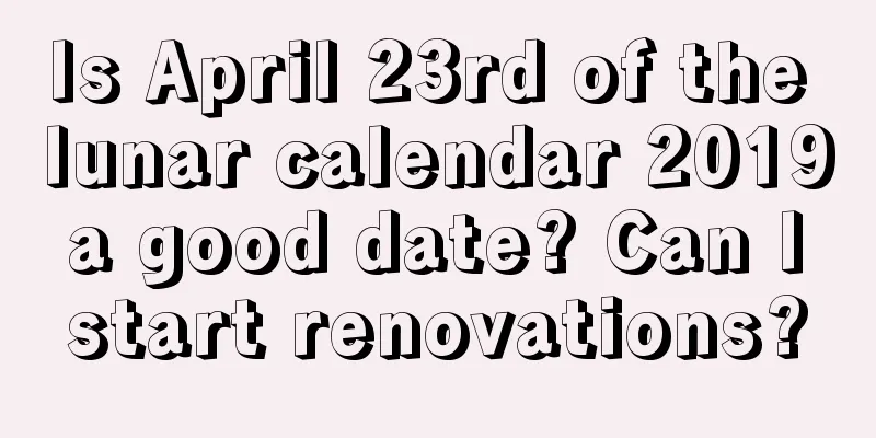 Is April 23rd of the lunar calendar 2019 a good date? Can I start renovations?