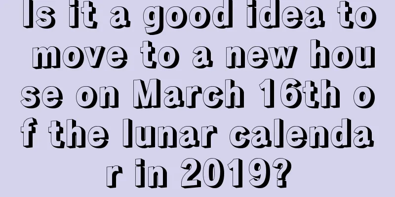 Is it a good idea to move to a new house on March 16th of the lunar calendar in 2019?