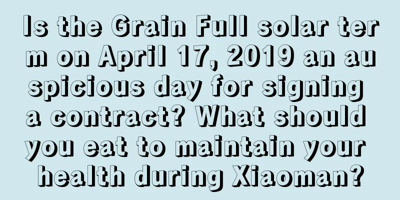 Is the Grain Full solar term on April 17, 2019 an auspicious day for signing a contract? What should you eat to maintain your health during Xiaoman?