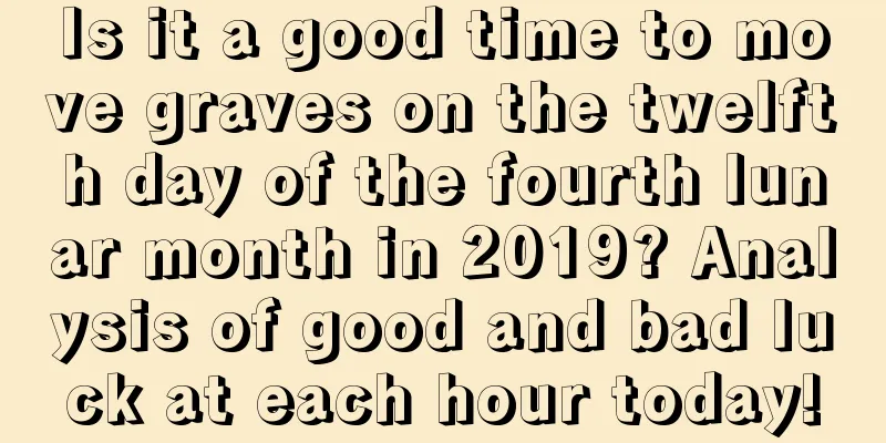 Is it a good time to move graves on the twelfth day of the fourth lunar month in 2019? Analysis of good and bad luck at each hour today!