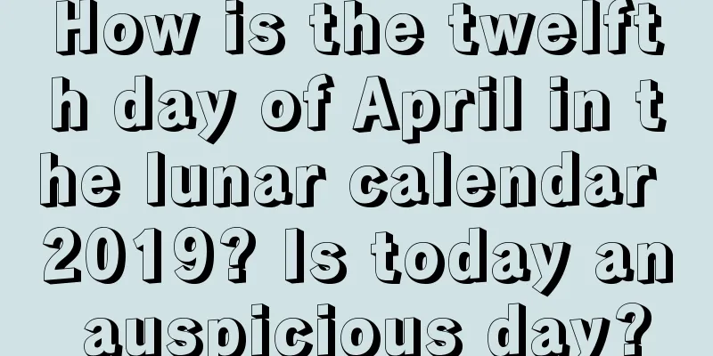 How is the twelfth day of April in the lunar calendar 2019? Is today an auspicious day?