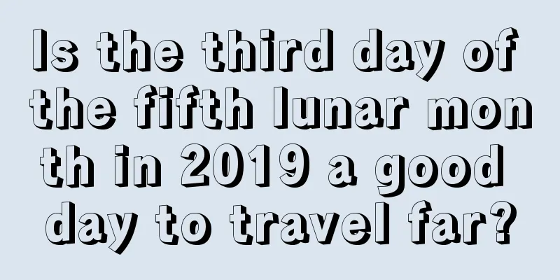 Is the third day of the fifth lunar month in 2019 a good day to travel far?