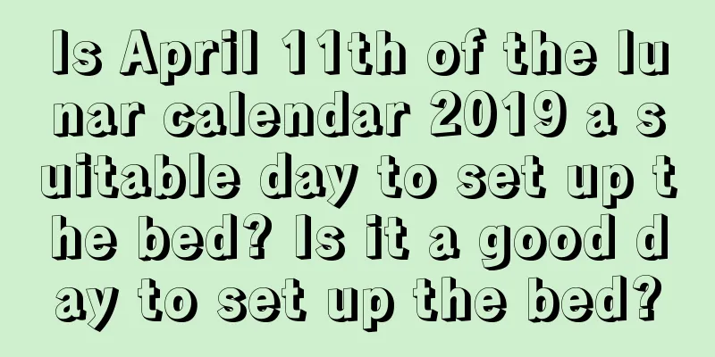 Is April 11th of the lunar calendar 2019 a suitable day to set up the bed? Is it a good day to set up the bed?