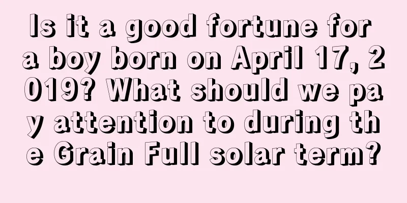 Is it a good fortune for a boy born on April 17, 2019? What should we pay attention to during the Grain Full solar term?