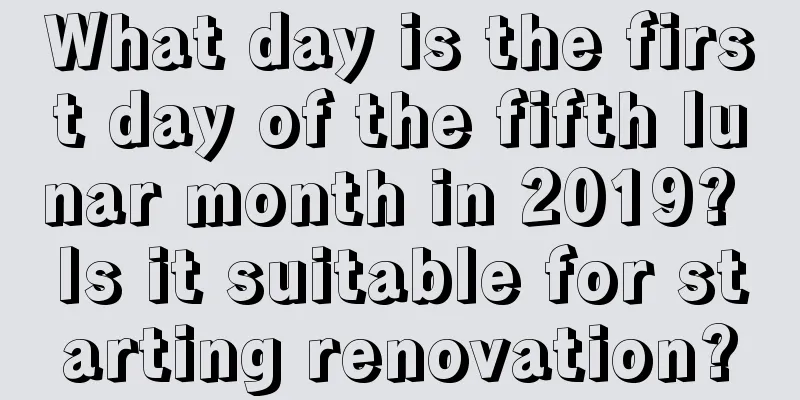 What day is the first day of the fifth lunar month in 2019? Is it suitable for starting renovation?