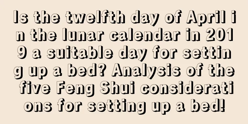 Is the twelfth day of April in the lunar calendar in 2019 a suitable day for setting up a bed? Analysis of the five Feng Shui considerations for setting up a bed!