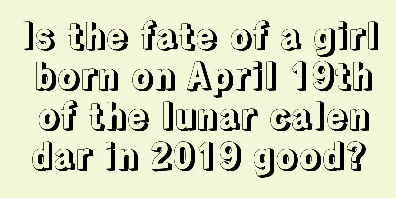 Is the fate of a girl born on April 19th of the lunar calendar in 2019 good?