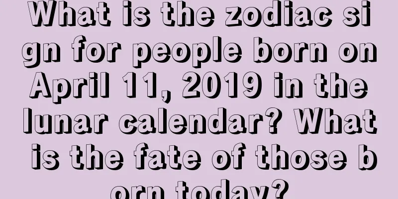 What is the zodiac sign for people born on April 11, 2019 in the lunar calendar? What is the fate of those born today?