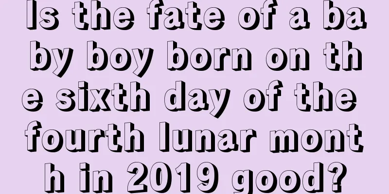 Is the fate of a baby boy born on the sixth day of the fourth lunar month in 2019 good?