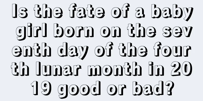 Is the fate of a baby girl born on the seventh day of the fourth lunar month in 2019 good or bad?