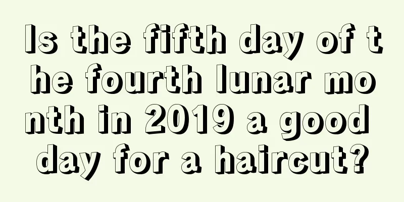 Is the fifth day of the fourth lunar month in 2019 a good day for a haircut?