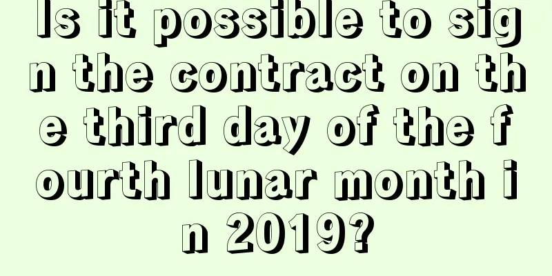 Is it possible to sign the contract on the third day of the fourth lunar month in 2019?