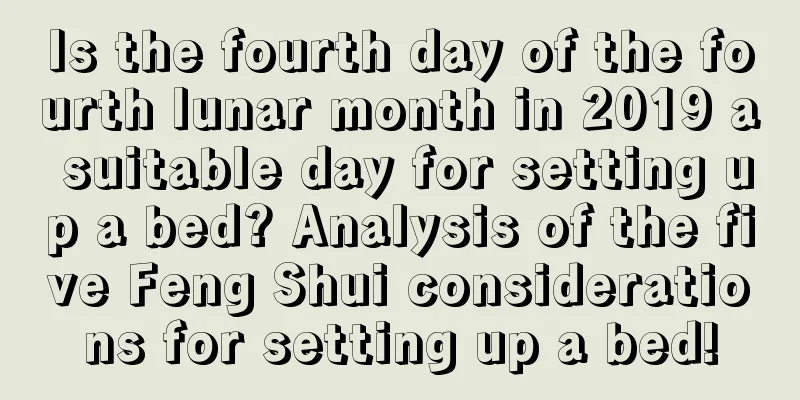 Is the fourth day of the fourth lunar month in 2019 a suitable day for setting up a bed? Analysis of the five Feng Shui considerations for setting up a bed!