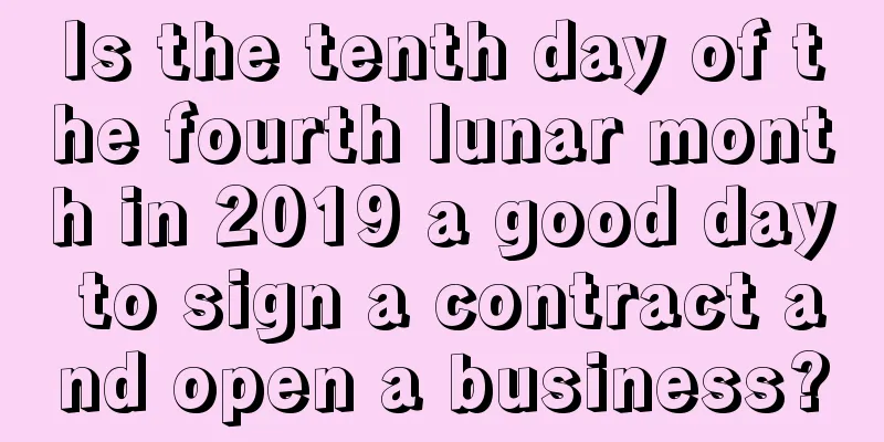 Is the tenth day of the fourth lunar month in 2019 a good day to sign a contract and open a business?