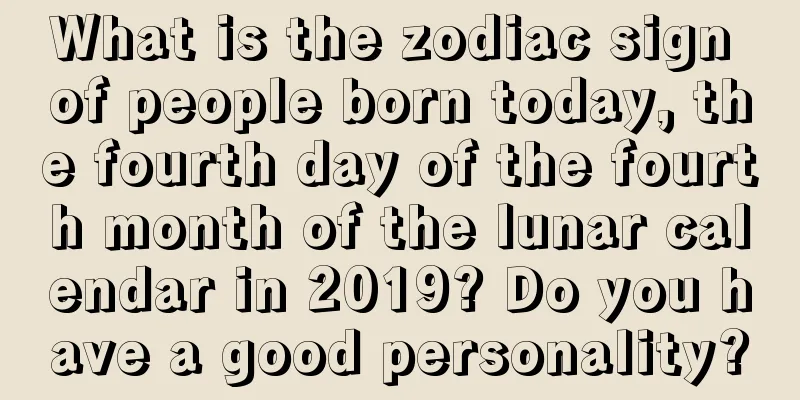 What is the zodiac sign of people born today, the fourth day of the fourth month of the lunar calendar in 2019? Do you have a good personality?