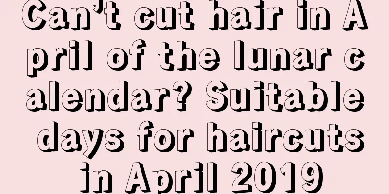 Can’t cut hair in April of the lunar calendar? Suitable days for haircuts in April 2019