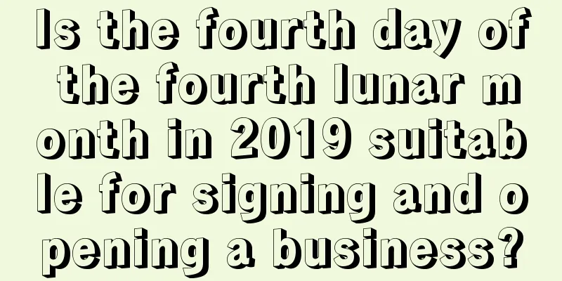 Is the fourth day of the fourth lunar month in 2019 suitable for signing and opening a business?