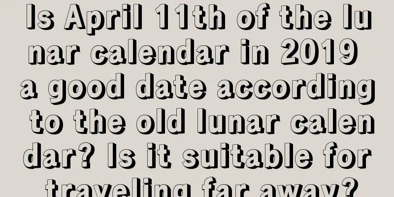 Is April 11th of the lunar calendar in 2019 a good date according to the old lunar calendar? Is it suitable for traveling far away?