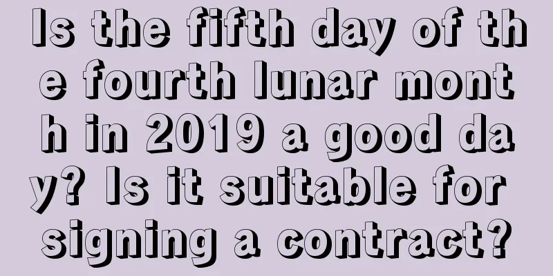 Is the fifth day of the fourth lunar month in 2019 a good day? Is it suitable for signing a contract?