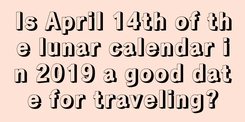 Is April 14th of the lunar calendar in 2019 a good date for traveling?