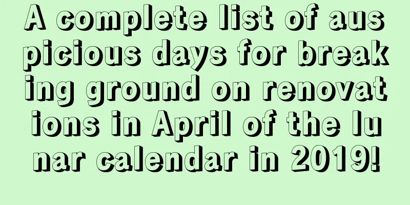 A complete list of auspicious days for breaking ground on renovations in April of the lunar calendar in 2019!